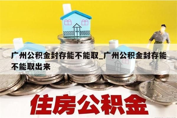 广州公积金封存能不能取_广州公积金封存能不能取出来